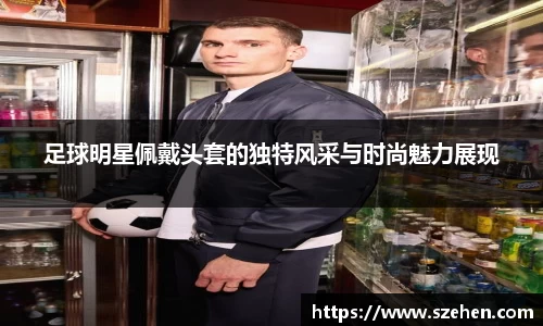 足球明星佩戴头套的独特风采与时尚魅力展现