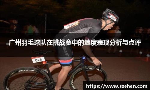 广州羽毛球队在挑战赛中的速度表现分析与点评