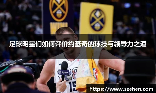 足球明星们如何评价约基奇的球技与领导力之道