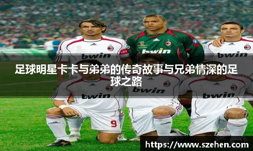 足球明星卡卡与弟弟的传奇故事与兄弟情深的足球之路