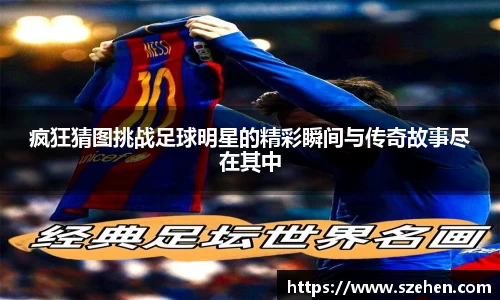 疯狂猜图挑战足球明星的精彩瞬间与传奇故事尽在其中
